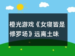 橙光游戲《女寢皆是修羅場》遠(yuǎn)離土味油膩直男癌攻略