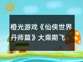 橙光游戲《仙俠世界丹師篇》大乘期飛升攻略