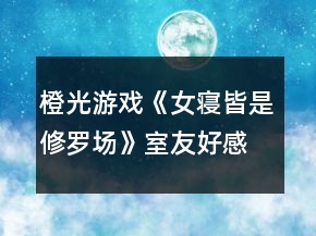 橙光游戲《女寢皆是修羅場》室友好感攻略
