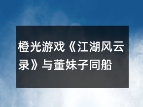 橙光游戲《江湖風(fēng)云錄》與董妹子同船攻略
