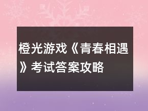 橙光游戲《青春相遇》考試答案攻略