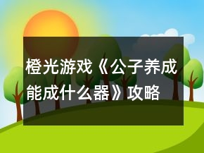 橙光游戲《公子養(yǎng)成能成什么器》攻略