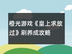 橙光游戲《皇上求放過》刷養(yǎng)成攻略