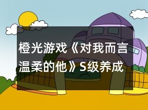 橙光游戲《對(duì)我而言溫柔的他》S級(jí)養(yǎng)成攻略