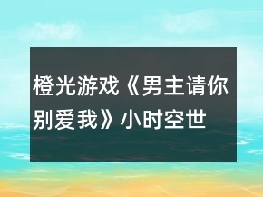 橙光游戲《男主請你別愛我》小時空世界攻略
