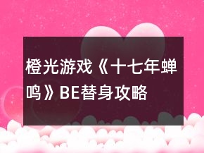 橙光游戲《十七年蟬鳴》BE替身攻略
