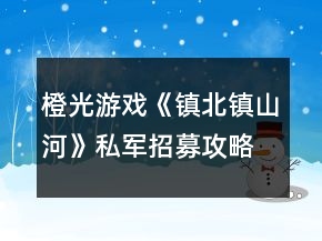 橙光游戲《鎮(zhèn)北鎮(zhèn)山河》私軍招募攻略
