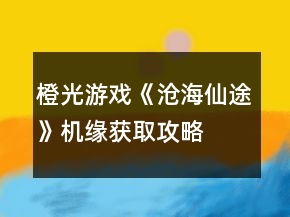 橙光游戲《滄海仙途》機緣獲取攻略