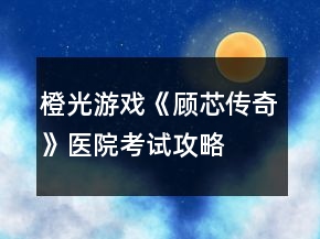 橙光游戲《顧芯傳奇》醫(yī)院考試攻略