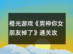 橙光游戲《男神你女朋友掉了》通關攻略