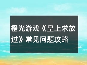 橙光游戲《皇上求放過》常見問題攻略