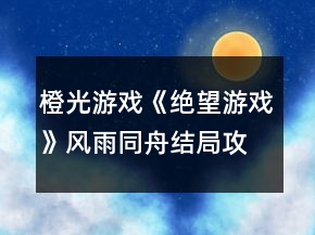 橙光游戲《絕望游戲》風雨同舟結局攻略