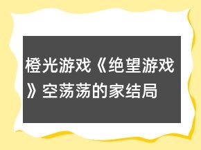 橙光游戲《絕望游戲》空蕩蕩的家結(jié)局攻略