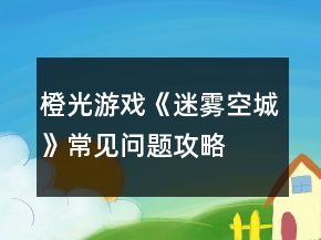 橙光游戲《迷霧空城》常見問題攻略