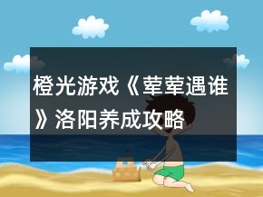 橙光游戲《葷葷遇誰(shuí)》洛陽(yáng)養(yǎng)成攻略