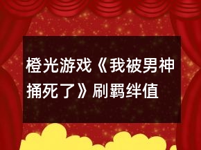 橙光游戲《我被男神捅死了》刷羈絆值攻略