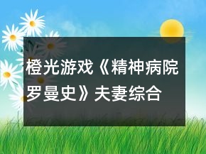 橙光游戲《精神病院羅曼史》夫妻綜合排行榜攻略