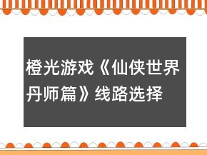 橙光游戲《仙俠世界丹師篇》線路選擇攻略