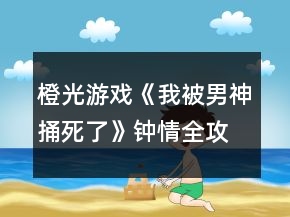 橙光游戲《我被男神捅死了》鐘情全攻略