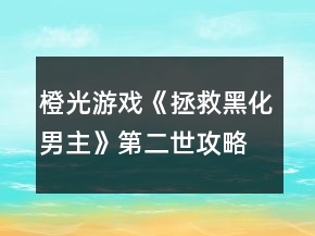 橙光游戲《拯救黑化男主》第二世攻略