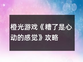 橙光游戲《糟了是心動的感覺》攻略