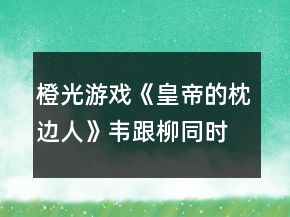 橙光游戲《皇帝的枕邊人》韋跟柳同時(shí)懷孕攻略
