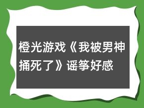 橙光游戲《我被男神捅死了》謠箏好感攻略