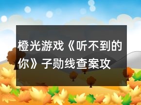 橙光游戲《聽不到的你》子勛線查案攻略