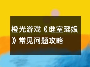 橙光游戲《繼室瑤娘》常見(jiàn)問(wèn)題攻略