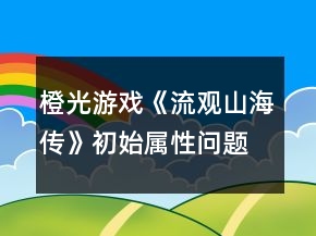 橙光游戲《流觀山海傳》初始屬性問題攻略