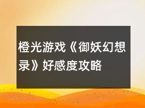 橙光游戲《御妖幻想錄》好感度攻略