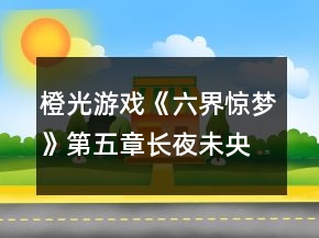 橙光游戲《六界驚夢(mèng)》第五章長(zhǎng)夜未央攻略