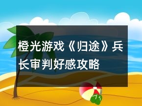 橙光游戲《歸途》兵長(zhǎng)審判好感攻略