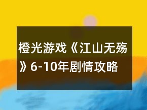 橙光游戲《江山無殤》6-10年劇情攻略