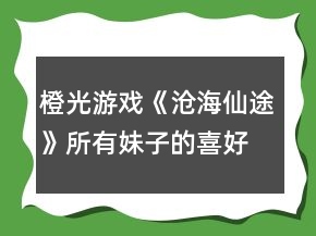 橙光游戲《滄海仙途》所有妹子的喜好和厭惡攻略