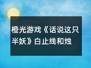 橙光游戲《話說這只半妖》白止線和燭一塵線攻略