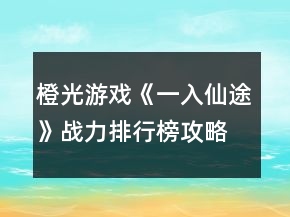 橙光游戲《一入仙途》戰(zhàn)力排行榜攻略