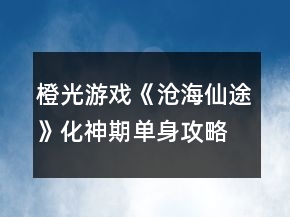 橙光游戲《滄海仙途》化神期單身攻略