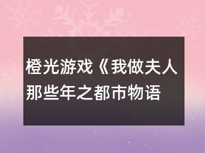 橙光游戲《我做夫人那些年之都市物語》攻略
