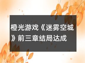 橙光游戲《迷霧空城》前三章結(jié)局達成攻略