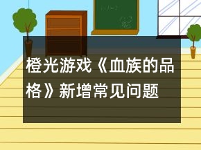 橙光游戲《血族的品格》新增常見(jiàn)問(wèn)題攻略