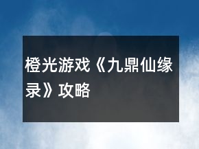 橙光游戲《九鼎仙緣錄》攻略