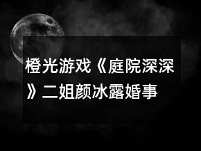 橙光游戲《庭院深深》二姐顏冰露婚事勸說攻略