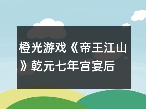 橙光游戲《帝王江山》乾元七年宮宴后分歧選項(xiàng)攻略