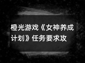 橙光游戲《女神養(yǎng)成計(jì)劃》任務(wù)要求攻略