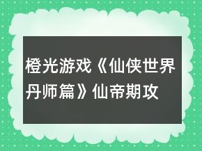 橙光游戲《仙俠世界丹師篇》仙帝期攻略
