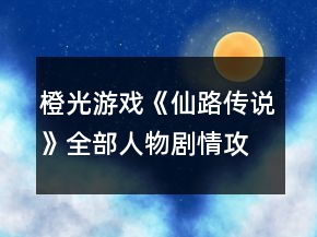 橙光游戲《仙路傳說》全部人物劇情攻略1.4版