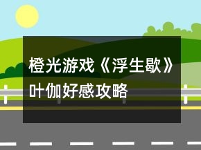 橙光游戲《浮生歇》葉伽好感攻略