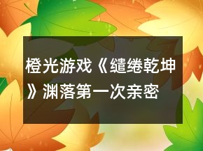 橙光游戲《繾綣乾坤》淵落第一次親密劇情觸發(fā)條件攻略