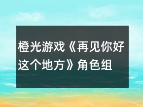 橙光游戲《再見你好這個地方》角色組合對應(yīng)表攻略